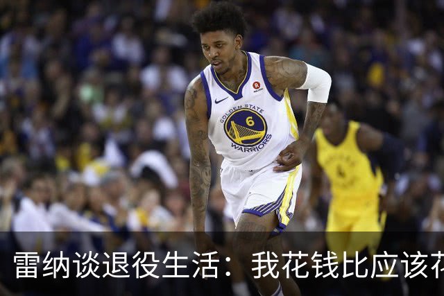 雷纳谈退役生活：我花钱比应该花的更多，幸好有人照顾好我的财产